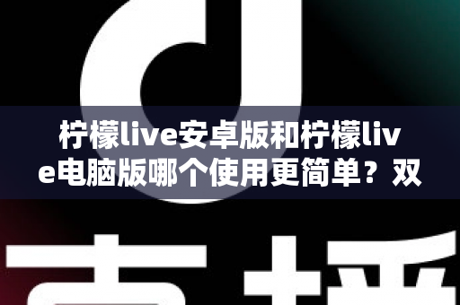 柠檬live安卓版和柠檬live电脑版哪个使用更简单？双端体验全面对比与选择指南