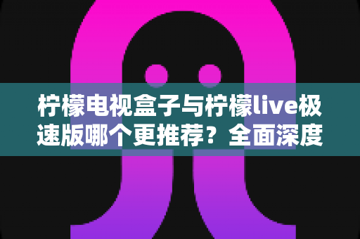 柠檬电视盒子与柠檬live极速版哪个更推荐？全面深度对比评测，一文帮你做出最优选择