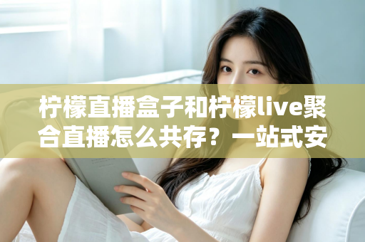 柠檬直播盒子和柠檬live聚合直播怎么共存？一站式安装配置与优化全攻略