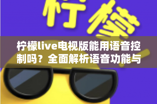 柠檬live电视版能用语音控制吗？全面解析语音功能与实用操作指南
