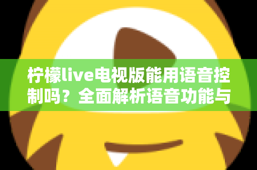 柠檬live电视版能用语音控制吗？全面解析语音功能与实用操作指南