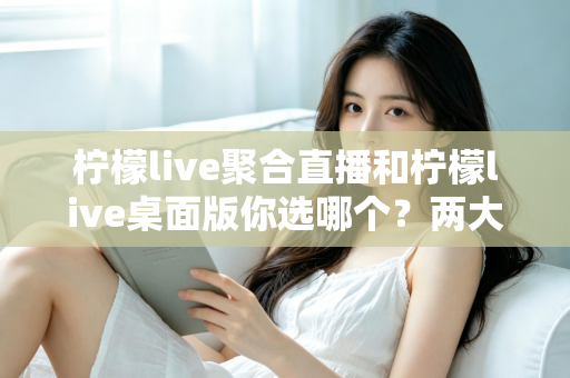 柠檬live聚合直播和柠檬live桌面版你选哪个?两大版本全方位对比,帮你找到最适合自己的直播利器 柠檬live聚合直播和柠檬live桌面版你选哪个?两大版本全方位对比,帮你找到最适合自己的直播利器