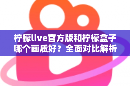柠檬live官方版和柠檬盒子哪个画质好?全面对比解析,帮你选出更清晰的观影选择 柠檬live官方版和柠檬盒子哪个画质好?全面对比解析,帮你选出更清晰的观影选择