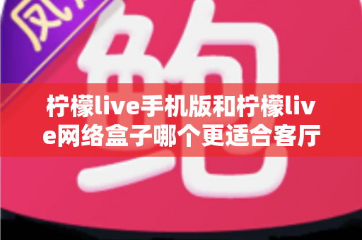 柠檬live手机版和柠檬live网络盒子哪个更适合客厅？大屏观影体验全方位对比与实用选购指南