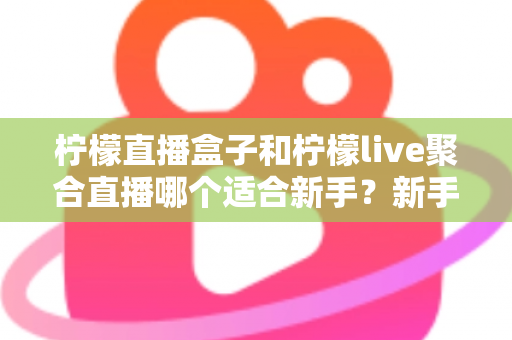 柠檬直播盒子和柠檬live聚合直播哪个适合新手?新手主播入门工具全方位对比指南 柠檬直播盒子和柠檬live聚合直播哪个适合新手?新手主播入门工具全方位对比指南