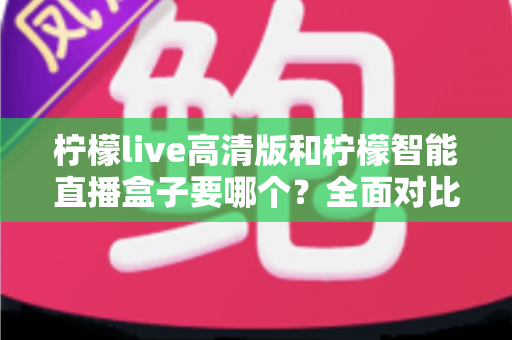 柠檬live高清版和柠檬智能直播盒子要哪个？全面对比帮你做出最优选择