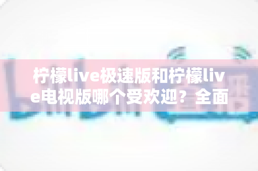 柠檬live极速版和柠檬live电视版哪个受欢迎?全面对比分析与用户口碑深度解读 柠檬live极速版和柠檬live电视版哪个受欢迎?全面对比分析与用户口碑深度解读