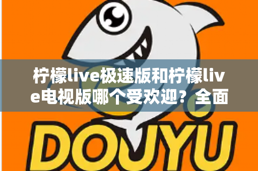 柠檬live极速版和柠檬live电视版哪个受欢迎?全面对比分析与用户口碑深度解读 柠檬live极速版和柠檬live电视版哪个受欢迎?全面对比分析与用户口碑深度解读