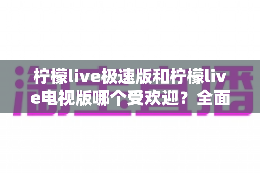 柠檬live极速版和柠檬live电视版哪个受欢迎？全面对比分析与用户口碑深度解读