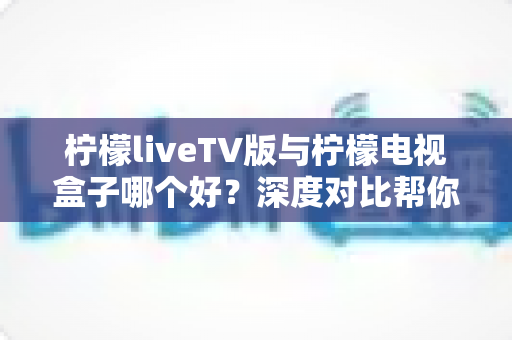 柠檬liveTV版与柠檬电视盒子哪个好?深度对比帮你选出最适合的观影方案 柠檬liveTV版与柠檬电视盒子哪个好?深度对比帮你选出最适合的观影方案