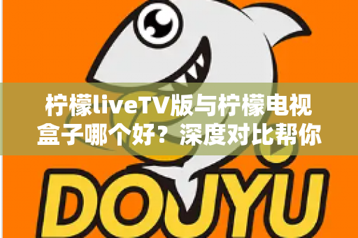 柠檬liveTV版与柠檬电视盒子哪个好?深度对比帮你选出最适合的观影方案 柠檬liveTV版与柠檬电视盒子哪个好?深度对比帮你选出最适合的观影方案