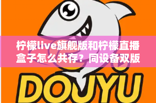 柠檬live旗舰版和柠檬直播盒子怎么共存?同设备双版本安装全攻略 柠檬live旗舰版和柠檬直播盒子怎么共存?同设备双版本安装全攻略