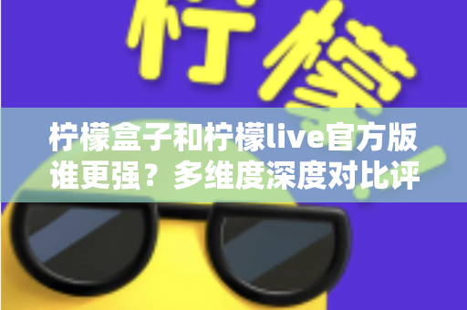 柠檬盒子和柠檬live官方版谁更强?多维度深度对比评测,帮你选出更适合的那一款 柠檬盒子和柠檬live官方版谁更强?多维度深度对比评测,帮你选出更适合的那一款