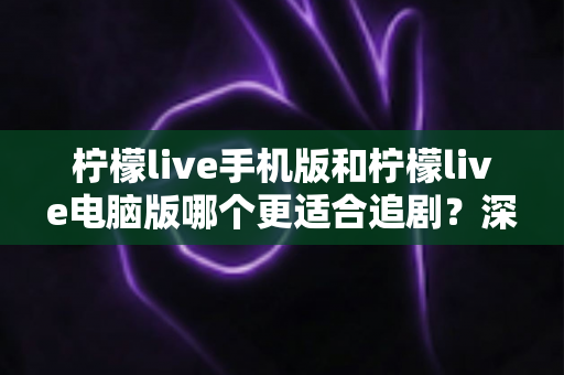 柠檬live手机版和柠檬live电脑版哪个更适合追剧？深度对比解析，助你找到最佳观影伴侣