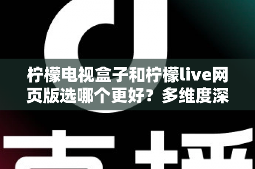 柠檬电视盒子和柠檬live网页版选哪个更好？多维度深度对比评测与实用选购指南