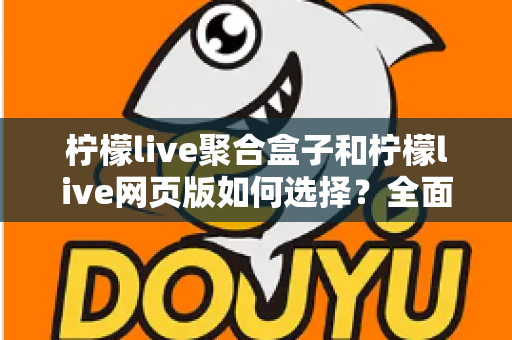柠檬live聚合盒子和柠檬live网页版如何选择？全面对比分析助你找到最佳观看方案