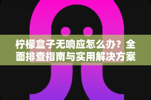 柠檬盒子无响应怎么办？全面排查指南与实用解决方案，助你快速恢复流畅体验