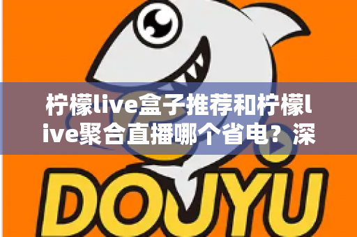 柠檬live盒子推荐和柠檬live聚合直播哪个省电？深度功耗对比与实用省电优化全攻略