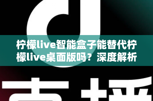 柠檬live智能盒子能替代柠檬live桌面版吗?深度解析功能差异与选购指南 柠檬live智能盒子能替代柠檬live桌面版吗?深度解析功能差异与选购指南