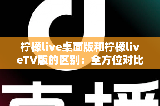 柠檬live桌面版和柠檬liveTV版的区别：全方位对比解析，帮你选对版本