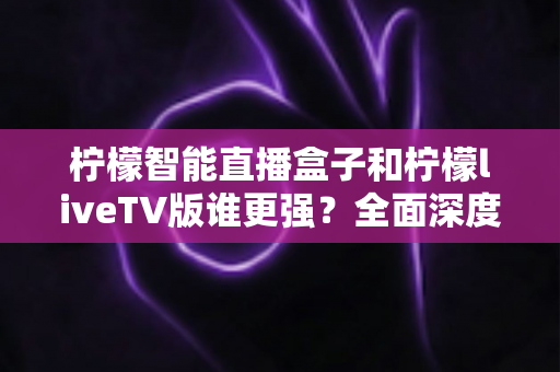 柠檬智能直播盒子和柠檬liveTV版谁更强?全面深度对比评测,帮你选对家庭观影方案 柠檬智能直播盒子和柠檬liveTV版谁更强?全面深度对比评测,帮你选对家庭观影方案