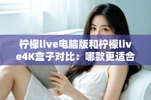 柠檬live电脑版和柠檬live4K盒子对比:哪款更适合你的观影需求?一文看懂两大版本核心差异 柠檬live电脑版和柠檬live4K盒子对比:哪款更适合你的观影需求?一文看懂两大版本核心差异