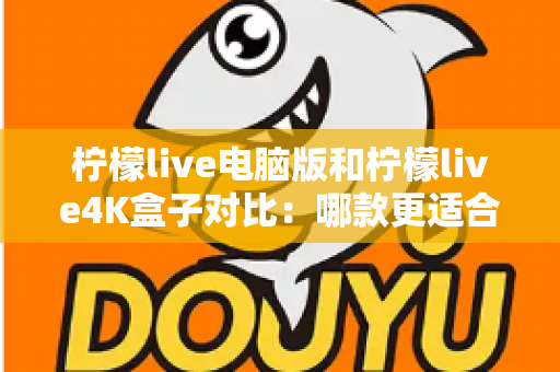柠檬live电脑版和柠檬live4K盒子对比：哪款更适合你的观影需求？一文看懂两大版本核心差异