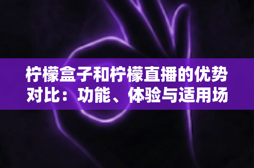 柠檬盒子和柠檬直播的优势对比:功能、体验与适用场景全面解析 柠檬盒子和柠檬直播的优势对比:功能、体验与适用场景全面解析