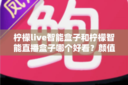 柠檬live智能盒子和柠檬智能直播盒子哪个好看？颜值与设计全面对比评测