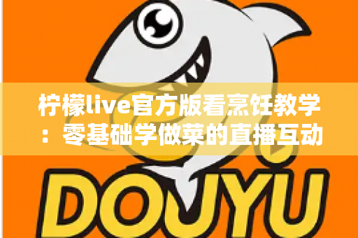 柠檬live官方版看烹饪教学：零基础学做菜的直播互动全新体验指南