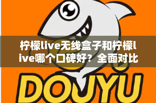 柠檬live无线盒子和柠檬live哪个口碑好？全面对比分析助你选对直播唱歌设备