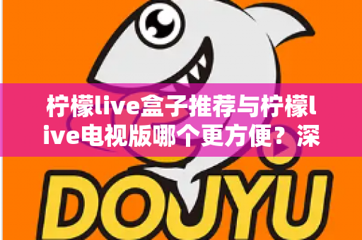 柠檬live盒子推荐与柠檬live电视版哪个更方便？深度对比帮你选对最适合的方案