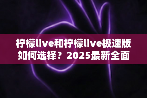柠檬live和柠檬live极速版如何选择？2025最新全面对比指南，帮你找到最适合的那一款