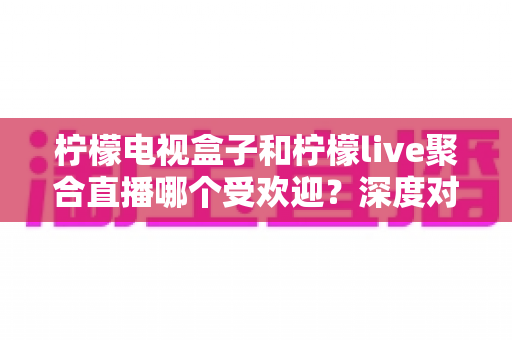 柠檬电视盒子和柠檬live聚合直播哪个受欢迎?深度对比解析帮你选对不选贵 柠檬电视盒子和柠檬live聚合直播哪个受欢迎?深度对比解析帮你选对不选贵