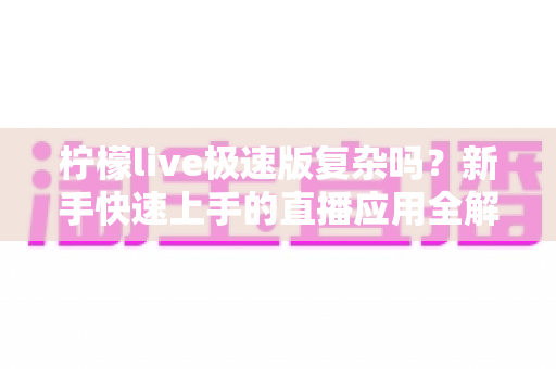 柠檬live极速版复杂吗?新手快速上手的直播应用全解析 柠檬live极速版复杂吗?新手快速上手的直播应用全解析