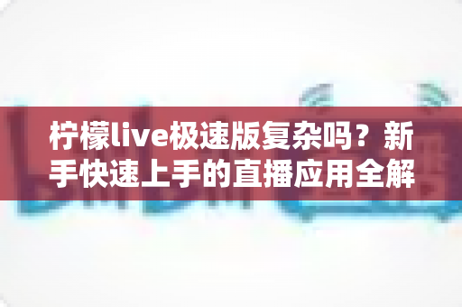 柠檬live极速版复杂吗?新手快速上手的直播应用全解析 柠檬live极速版复杂吗?新手快速上手的直播应用全解析