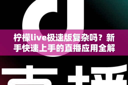 柠檬live极速版复杂吗？新手快速上手的直播应用全解析