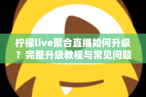 柠檬live聚合直播如何升级？完整升级教程与常见问题详解