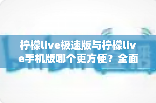 柠檬live极速版与柠檬live手机版哪个更方便？全面对比分析助你轻松选出最适合自己的直播App版本