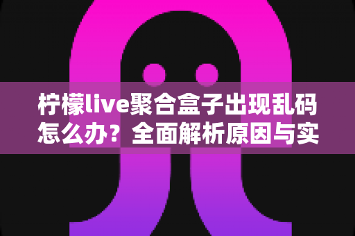 柠檬live聚合盒子出现乱码怎么办？全面解析原因与实用解决方法指南