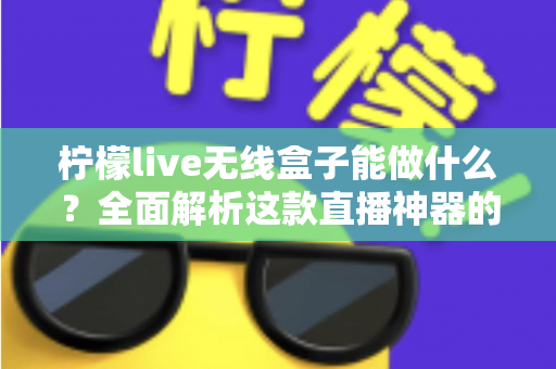 柠檬live无线盒子能做什么?全面解析这款直播神器的功能、场景与使用价值 柠檬live无线盒子能做什么?全面解析这款直播神器的功能、场景与使用价值
