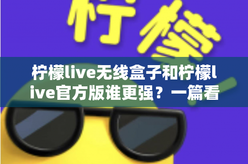 柠檬live无线盒子和柠檬live官方版谁更强?一篇看懂两版本差异的深度对比指南 柠檬live无线盒子和柠檬live官方版谁更强?一篇看懂两版本差异的深度对比指南