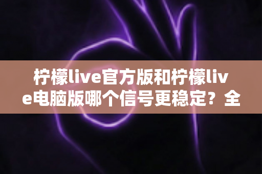 柠檬live官方版和柠檬live电脑版哪个信号更稳定?全面对比与选购指南助你畅享流畅直播体验 柠檬live官方版和柠檬live电脑版哪个信号更稳定?全面对比与选购指南助你畅享流畅直播体验