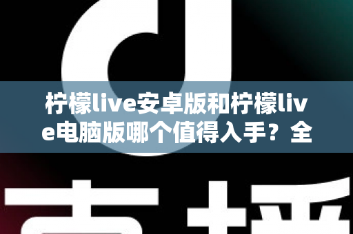 柠檬live安卓版和柠檬live电脑版哪个值得入手？全面对比助你选对版本不踩坑