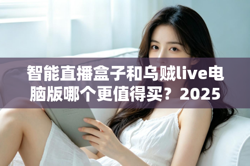智能直播盒子和乌贼live电脑版哪个更值得买?2025主播设备选购深度测评指南 智能直播盒子和乌贼live电脑版哪个更值得买?2025主播设备选购深度测评指南
