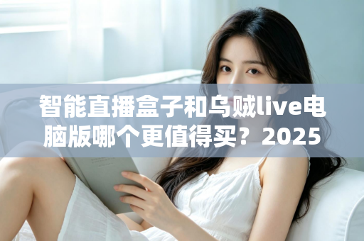 智能直播盒子和乌贼live电脑版哪个更值得买?2025主播设备选购深度测评指南 智能直播盒子和乌贼live电脑版哪个更值得买?2025主播设备选购深度测评指南