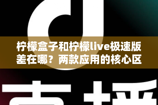 柠檬盒子和柠檬live极速版差在哪？两款应用的核心区别与选择指南全解析