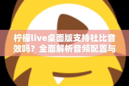 柠檬live桌面版支持杜比音效吗？全面解析音频配置与直播听感体验