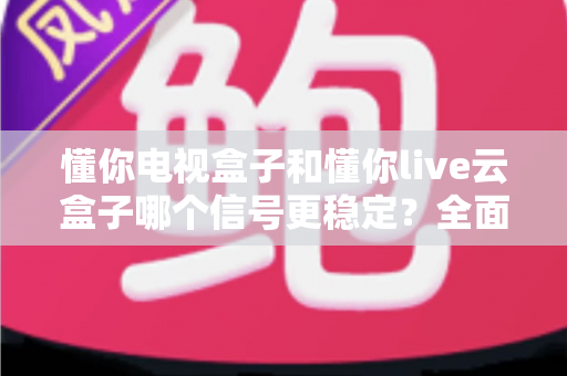 懂你电视盒子和懂你live云盒子哪个信号更稳定?全面解析帮你选对家庭影音好帮手 懂你电视盒子和懂你live云盒子哪个信号更稳定?全面解析帮你选对家庭影音好帮手