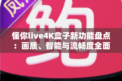 懂你live4K盒子新功能盘点：画质、智能与流畅度全面升级，家庭影音体验再进化